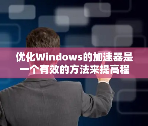优化Windows的加速器是一个有效的方法来提高程序的运行速度。以下是一些步骤和建议，帮助你优化加速器