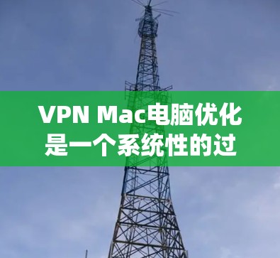 VPN Mac电脑优化是一个系统性的过程,涉及多个步骤和知识,以下是逐步指南 VPN Mac电脑优化是一个系统性的过程,涉及多个步骤和知识,以下是逐步指南