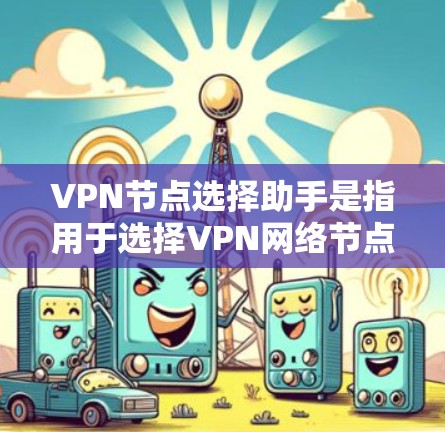 VPN节点选择助手是指用于选择VPN网络节点的工具或服务。这些助手可以帮助用户选择最适合自己的VPN网络，确保网络的安全性和稳定性。以下是关于VPN节点选择助手的详细介绍