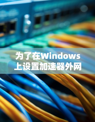 为了在Windows上设置加速器外网连接的客户端，您可以按照以下步骤操作