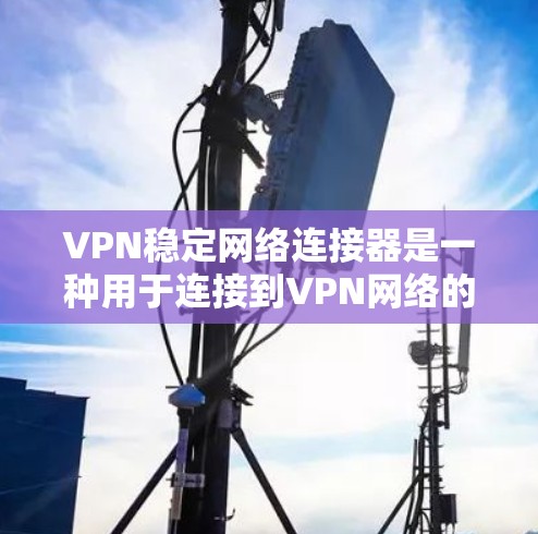 VPN稳定网络连接器是一种用于连接到VPN网络的工具，通常用于稳定连接或检查网络连接情况。以下是一些常用的VPN稳定网络连接器推荐