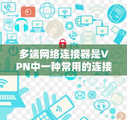 多端网络连接器是VPN中一种常用的连接方式，允许用户同时连接多个端口，用于多用户连接。以下是关于其功能、配置、安全性以及使用场景的详细指南