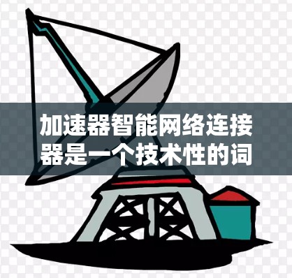 加速器智能网络连接器是一个技术性的词汇，具体含义可能因上下文而异，以下是几种可能的解释