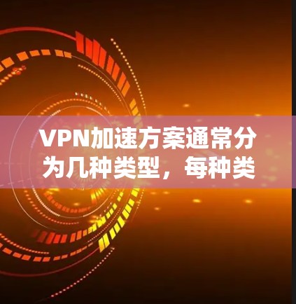 VPN加速方案通常分为几种类型，每种类型有不同的特点和风险。以下是几种常见的VPN加速方案，供你参考