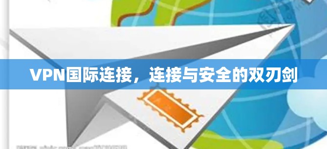 VPN国际连接，连接与安全的双刃剑