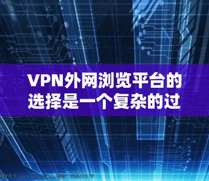 VPN外网浏览平台的选择是一个复杂的过程，涉及安全、便利性和隐私保护等多个因素。以下是一个结构化的回答，帮助用户全面了解如何选择和使用VPN平台