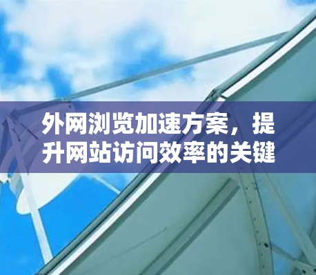外网浏览加速方案，提升网站访问效率的关键