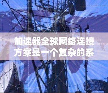 加速器全球网络连接方案是一个复杂的系统，旨在通过多种协议和技术实现全球范围内的网络连接。以下是对该方案的详细分析和总结