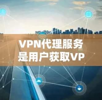 VPN代理服务是用户获取VPN信息的重要途径之一，但选择合适的VPN代理需要综合考虑多个因素。以下是关于VPN代理服务的测评和建议
