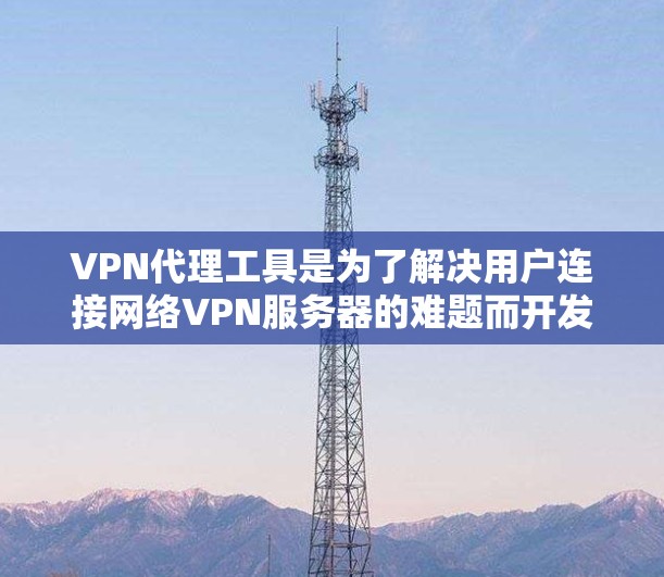 VPN代理工具是为了解决用户连接网络VPN服务器的难题而开发的软件或服务。这些工具通常包括以下几个主要功能