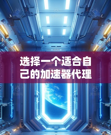 选择一个适合自己的加速器代理服务需要综合考虑多个因素，以下是一个结构化的指南，帮助你做出明智的选择