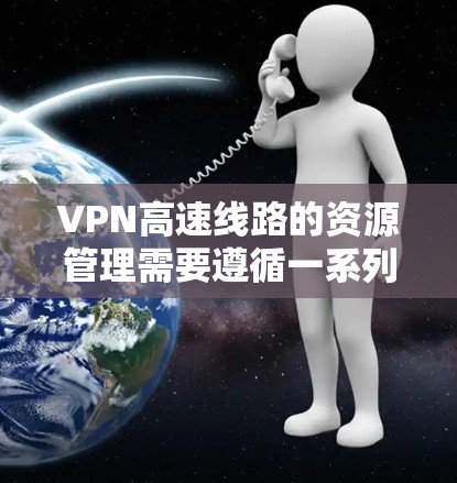 VPN高速线路的资源管理需要遵循一系列的规定和标准，以确保安全性和合规性。以下是一些关键点和建议