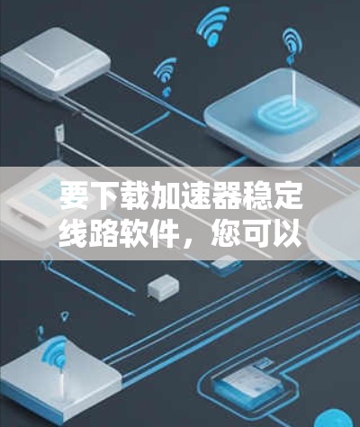 要下载加速器稳定线路软件，您可以按以下步骤进行
