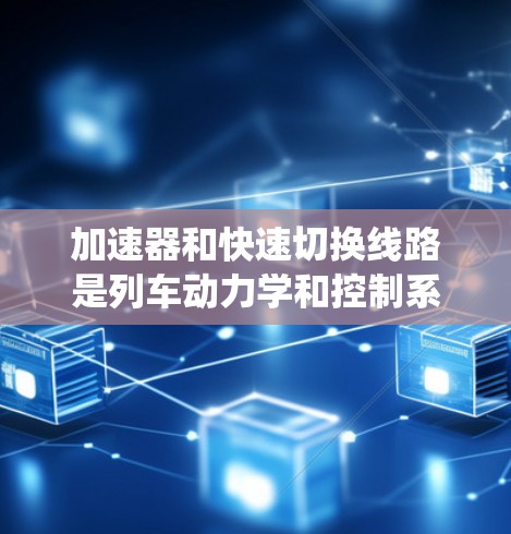 加速器和快速切换线路是列车动力学和控制系统中的关键技术部分，它们在现代列车运行中扮演着重要角色。以下是关于加速器快速切换线路的详细分析