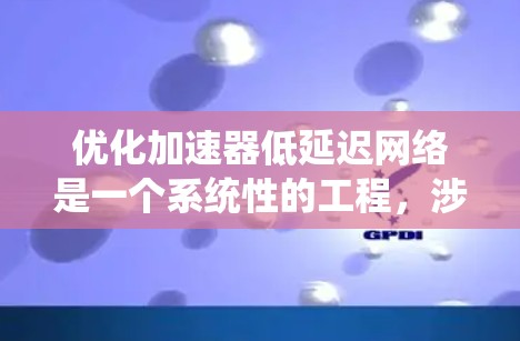 优化加速器低延迟网络是一个系统性的工程，涉及硬件、软件、网络等多个层面。以下是一个系统化的优化步骤指南