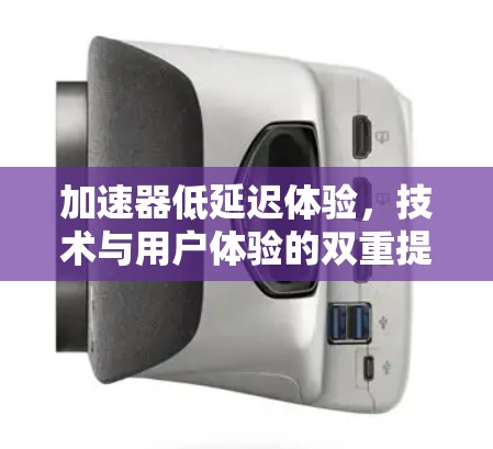 加速器低延迟体验，技术与用户体验的双重提升