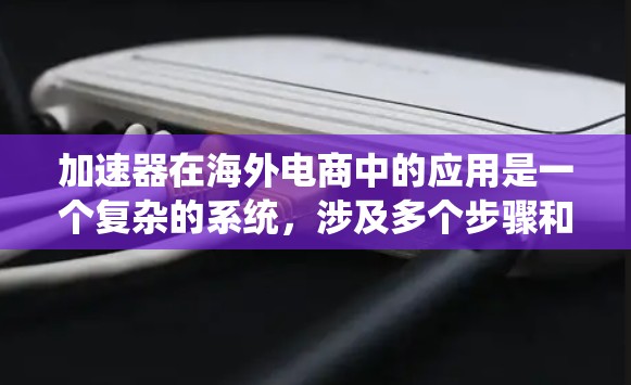 加速器在海外电商中的应用是一个复杂的系统，涉及多个步骤和策略。以下是对加速器海外电商访问的系统性总结