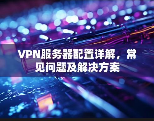 VPN服务器配置详解，常见问题及解决方案