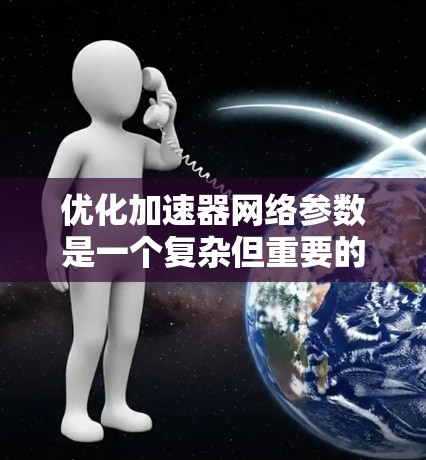 优化加速器网络参数是一个复杂但重要的步骤，能够显著提升性能和效率。以下是一个有条理的优化流程说明