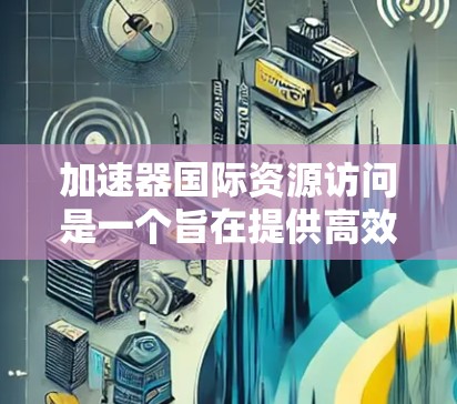 加速器国际资源访问是一个旨在提供高效资源访问的项目，旨在帮助用户快速获取国际范围内的资源。以下是对该项目的详细分析