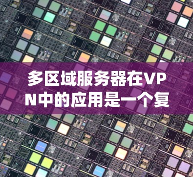 多区域服务器在VPN中的应用是一个复杂的系统设计，涉及多个方面。以下是对该应用的逐步解释