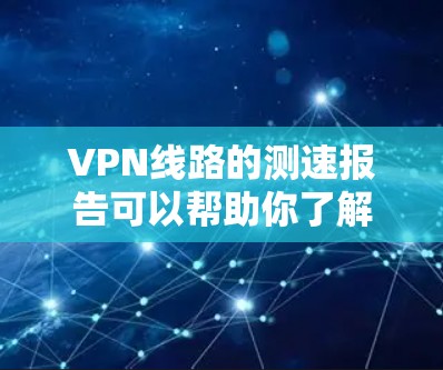 VPN线路的测速报告可以帮助你了解VPN服务器的带宽、连接速度以及性能情况。以下是一个常见的VPN测速报告的结构和内容，供你参考