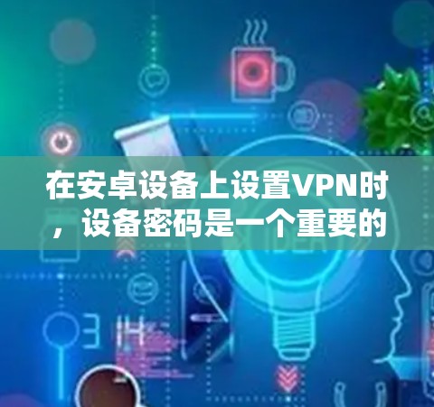 在安卓设备上设置VPN时，设备密码是一个重要的设置，确保数据安全。以下是详细步骤