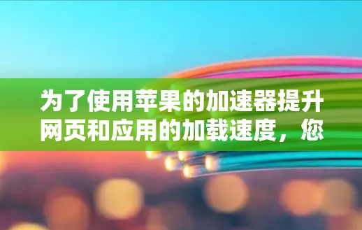 为了使用苹果的加速器提升网页和应用的加载速度，您可以按照以下步骤操作
