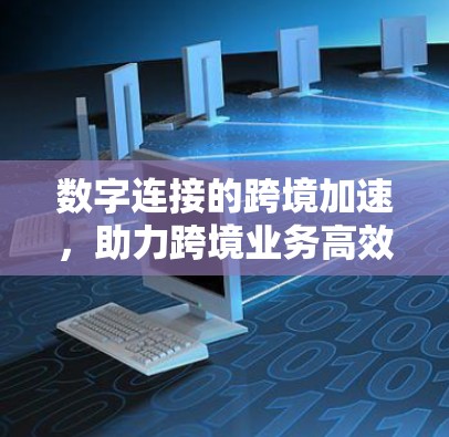数字连接的跨境加速，助力跨境业务高效运营