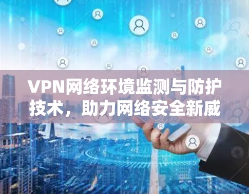 VPN网络环境监测与防护技术，助力网络安全新威胁