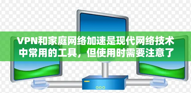 VPN和家庭网络加速是现代网络技术中常用的工具，但使用时需要注意了解其各自的特点、适用场景以及潜在的问题。以下是对这两种技术的详细分析和使用指南