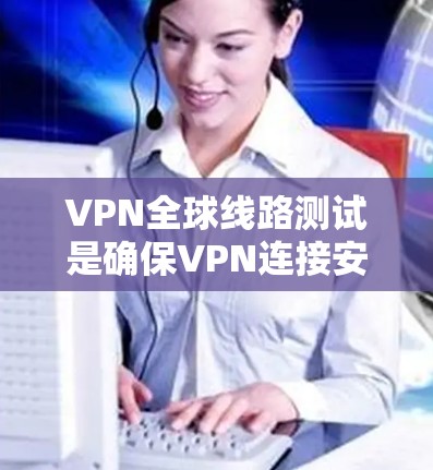 VPN全球线路测试是确保VPN连接安全和稳定的步骤，涉及使用测试软件进行多方面的检查。以下是对VPN测试的详细分析和建议