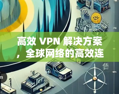 高效 VPN 解决方案，全球网络的高效连接之道