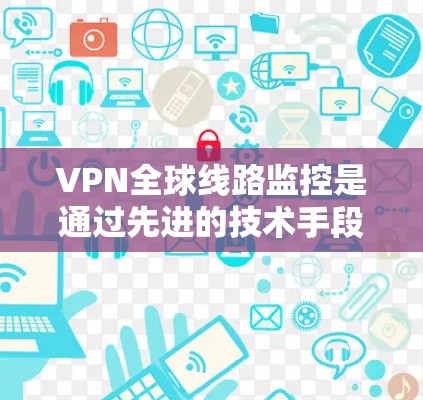 VPN全球线路监控是通过先进的技术手段，确保用户能够安全、高效地访问全球范围内的网络。以下是对该技术的详细总结和解释