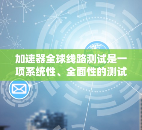 加速器全球线路测试是一项系统性、全面性的测试过程，旨在评估加速器在不同环境下的性能。以下是对该主题的详细总结和分析