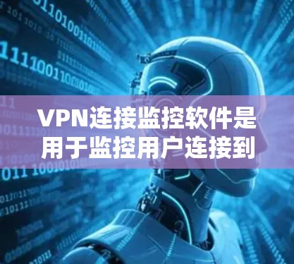 VPN连接监控软件是用于监控用户连接到VPN的软件，帮助用户保护网络安全。以下是一些常用的VPN连接监控软件及其特点和使用方法