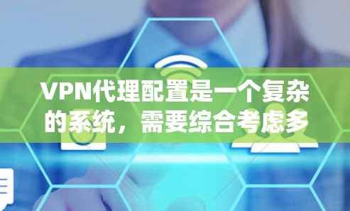 VPN代理配置是一个复杂的系统，需要综合考虑多个方面。以下是一个清晰的指南，帮助您系统地配置VPN代理