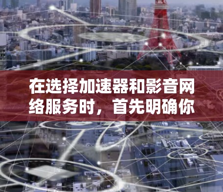 在选择加速器和影音网络服务时，首先明确你的需求和预算。以下是一些关键考虑因素和选择建议