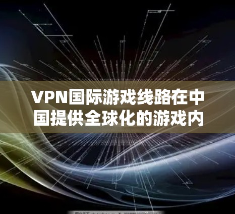 VPN国际游戏线路在中国提供全球化的游戏内容，需遵循中国的法律和文化规定。以下是对这一领域的详细介绍