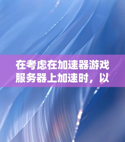在考虑在加速器游戏服务器上加速时，以下是一个系统化的指南