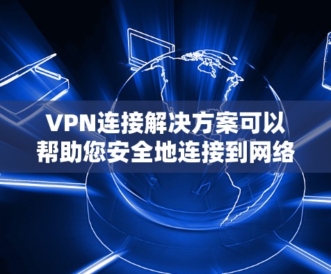 VPN连接解决方案可以帮助您安全地连接到网络中的VPN服务器，确保数据的安全性。以下是关于VPN连接的一些实用建议和步骤