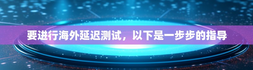 要进行海外延迟测试，以下是一步步的指导