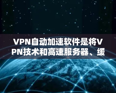VPN自动加速软件是将VPN技术和高速服务器、缓存加速工具结合在一起的软件，旨在提高下载速度的同时避开VPN的限制。以下是该技术的详细说明