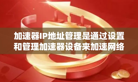 加速器IP地址管理是通过设置和管理加速器设备来加速网络流量的系统。以下是详细步骤