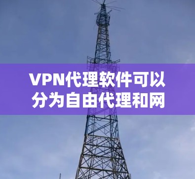 VPN代理软件可以分为自由代理和网络代理两种类型，它们有不同的特点和适用场景。以下是一些推荐的VPN代理软件，供您参考