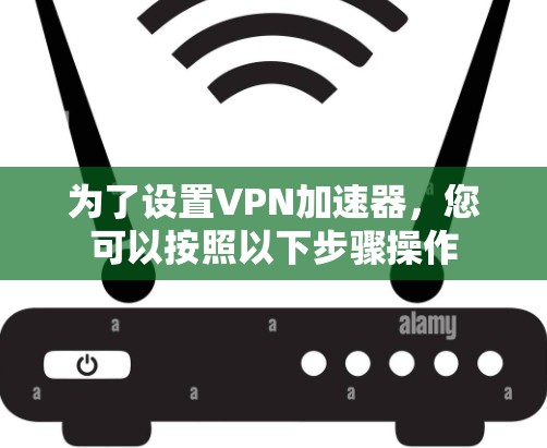 为了设置VPN加速器，您可以按照以下步骤操作
