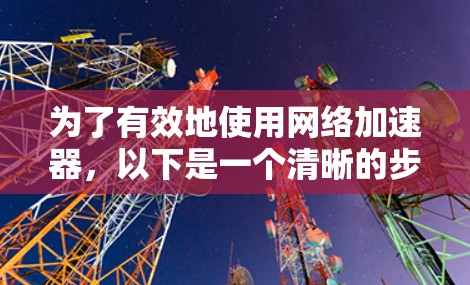 为了有效地使用网络加速器，以下是一个清晰的步骤指南
