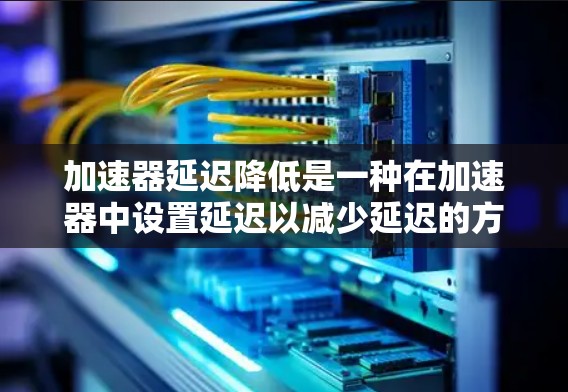加速器延迟降低是一种在加速器中设置延迟以减少延迟的方法，旨在提高游戏的流畅度和用户体验。以下是关于加速器延迟降低的详细分析和步骤