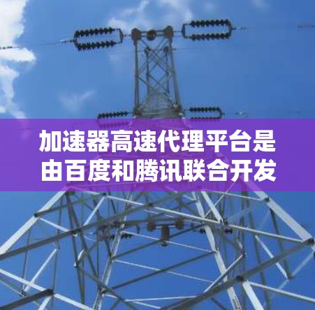 加速器高速代理平台是由百度和腾讯联合开发的网络加速平台，旨在帮助用户更快地连接互联网。以下是关于该平台的详细说明