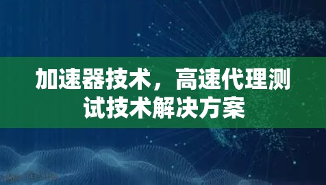 加速器技术，高速代理测试技术解决方案